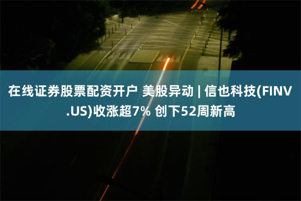 在线证券股票配资开户 美股异动 | 信也科技(FINV.US)收涨超7% 创下52周新高