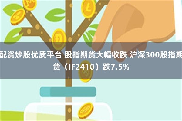 配资炒股优质平台 股指期货大幅收跌 沪深300股指期货（IF2410）跌7.5%