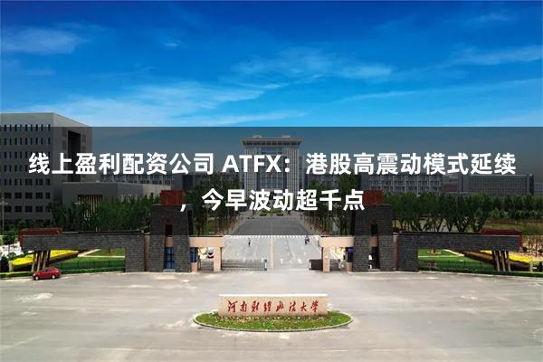 线上盈利配资公司 ATFX：港股高震动模式延续，今早波动超千点