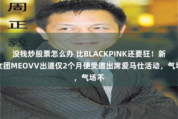 没钱炒股票怎么办 比BLACKPINK还要狂！新人女团MEOVV出道仅2个月便受邀出席爱马仕活动，气场不