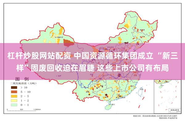 杠杆炒股网站配资 中国资源循环集团成立 “新三样”固废回收迫在眉睫 这些上市公司有布局