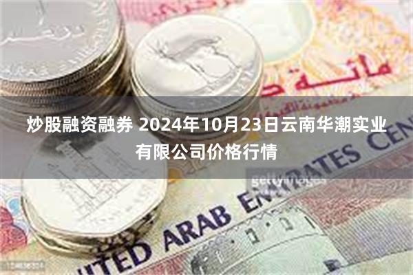 炒股融资融券 2024年10月23日云南华潮实业有限公司价格行情