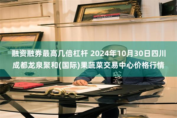 融资融券最高几倍杠杆 2024年10月30日四川成都龙泉聚和(国际)果蔬菜交易中心价格行情