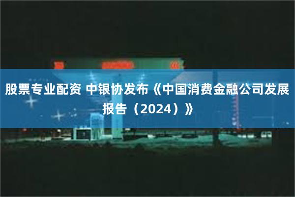 股票专业配资 中银协发布《中国消费金融公司发展报告（2024）》