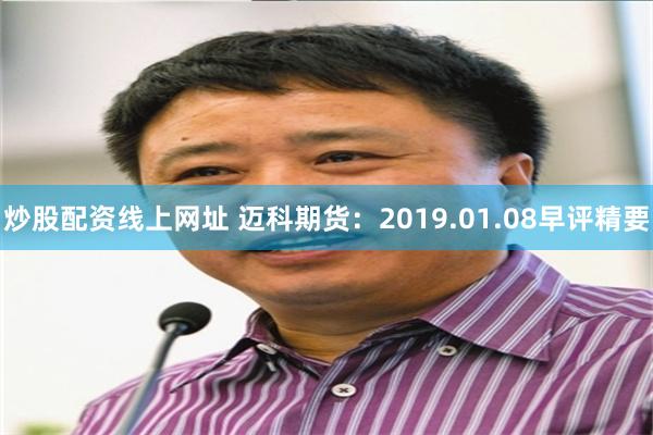 炒股配资线上网址 迈科期货：2019.01.08早评精要