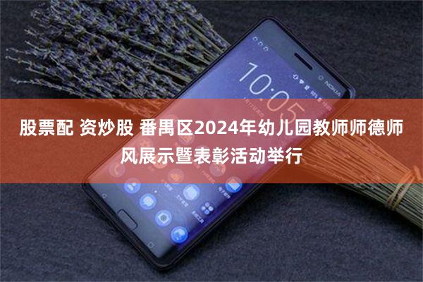 股票配 资炒股 番禺区2024年幼儿园教师师德师风展示暨表彰活动举行