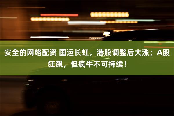 安全的网络配资 国运长虹，港股调整后大涨；A股狂飙，但疯牛不可持续！