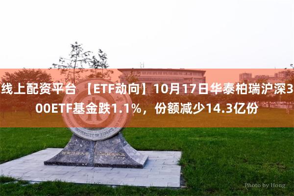 线上配资平台 【ETF动向】10月17日华泰柏瑞沪深300ETF基金跌1.1%，份额减少14.3亿份