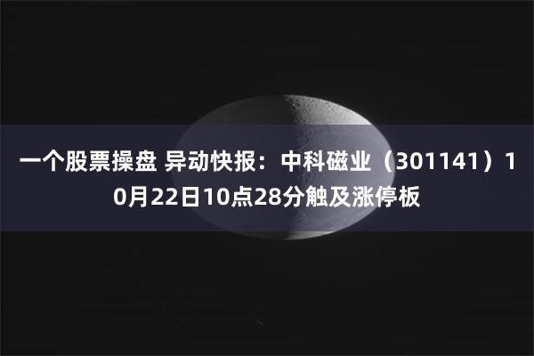 一个股票操盘 异动快报：中科磁业（301141）10月22日10点28分触及涨停板