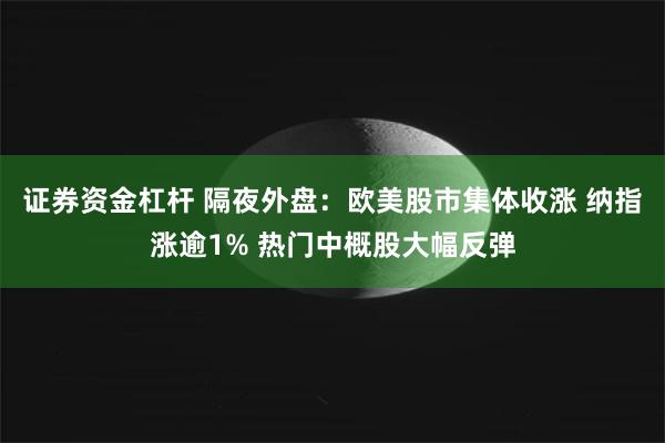 证券资金杠杆 隔夜外盘：欧美股市集体收涨 纳指涨逾1% 热门中概股大幅反弹