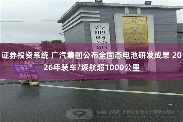 证券投资系统 广汽集团公布全固态电池研发成果 2026年装车/续航超1000公里