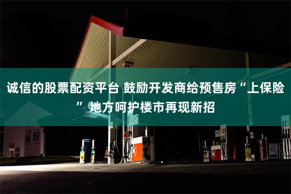 诚信的股票配资平台 鼓励开发商给预售房“上保险” 地方呵护楼市再现新招