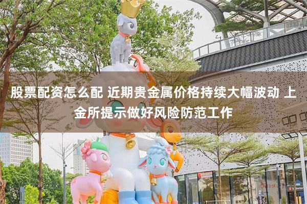 股票配资怎么配 近期贵金属价格持续大幅波动 上金所提示做好风险防范工作