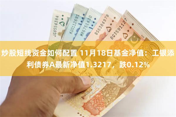 炒股短线资金如何配置 11月18日基金净值：工银添利债券A最新净值1.3217，跌0.12%