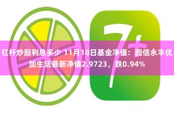 杠杆炒股利息多少 11月18日基金净值：圆信永丰优加生活最新净值2.9723，跌0.94%