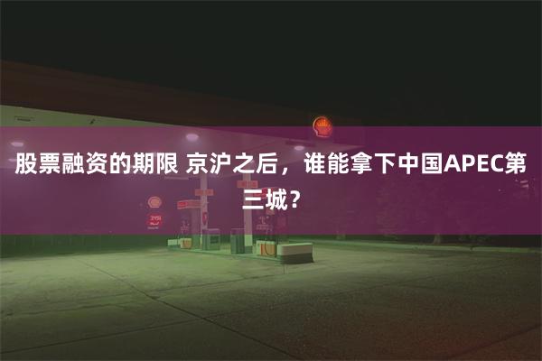 股票融资的期限 京沪之后，谁能拿下中国APEC第三城？