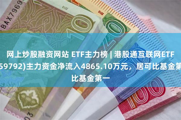 网上炒股融资网站 ETF主力榜 | 港股通互联网ETF(159792)主力资金净流入4865.10万元，居可比基金第一