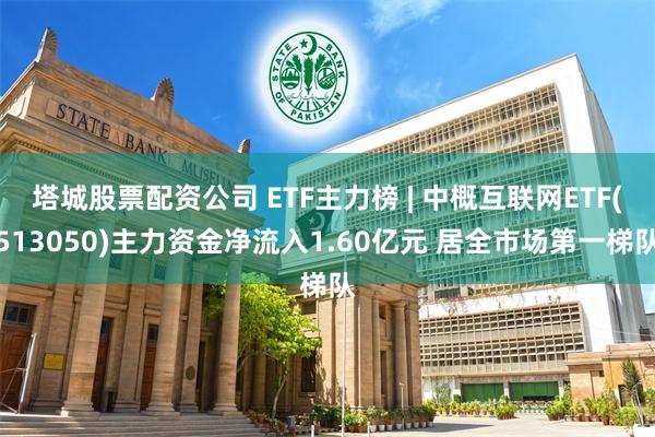 塔城股票配资公司 ETF主力榜 | 中概互联网ETF(513050)主力资金净流入1.60亿元 居全市场第一梯队