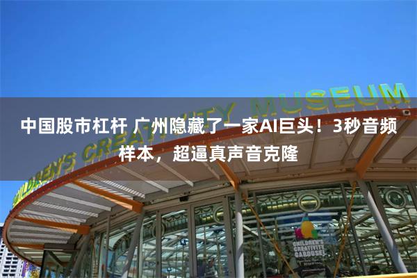 中国股市杠杆 广州隐藏了一家AI巨头！3秒音频样本，超逼真声音克隆