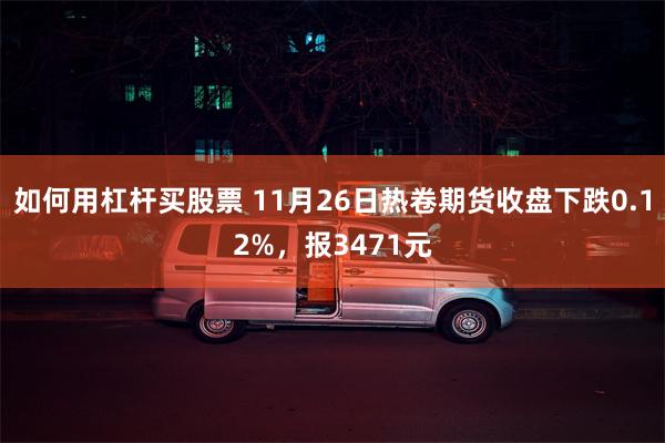 如何用杠杆买股票 11月26日热卷期货收盘下跌0.12%，报3471元