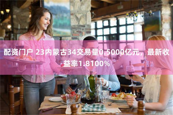 配资门户 23内蒙古34交易量0.5000亿元，最新收益率1.8100%