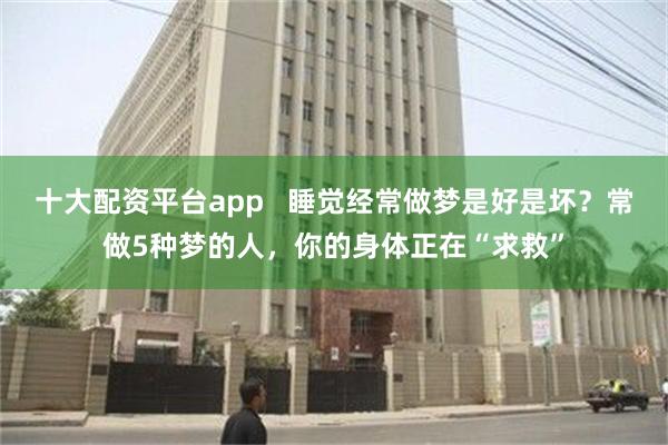 十大配资平台app   睡觉经常做梦是好是坏？常做5种梦的人，你的身体正在“求救”