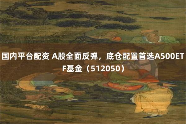 国内平台配资 A股全面反弹，底仓配置首选A500ETF基金（512050）