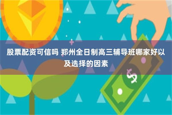 股票配资可信吗 郑州全日制高三辅导班哪家好以及选择的因素