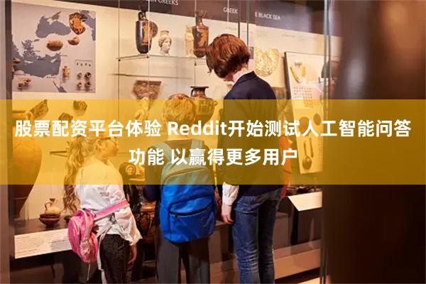 股票配资平台体验 Reddit开始测试人工智能问答功能 以赢得更多用户