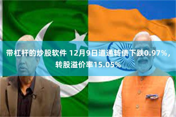 带杠杆的炒股软件 12月9日道通转债下跌0.97%，转股溢价率15.05%