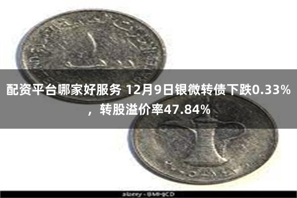 配资平台哪家好服务 12月9日银微转债下跌0.33%，转股溢价率47.84%