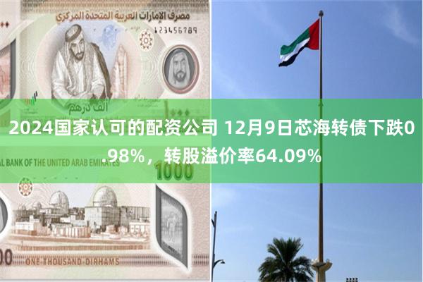 2024国家认可的配资公司 12月9日芯海转债下跌0.98%，转股溢价率64.09%