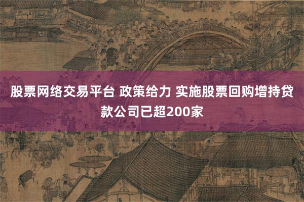 股票网络交易平台 政策给力 实施股票回购增持贷款公司已超200家