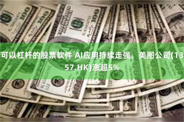 可以杠杆的股票软件 AI应用持续走强，美图公司(1357.HK)涨超5%