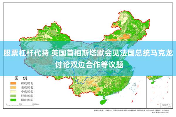 股票杠杆代持 英国首相斯塔默会见法国总统马克龙 讨论双边合作等议题