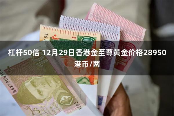 杠杆50倍 12月29日香港金至尊黄金价格28950港币/两