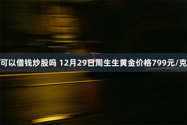 可以借钱炒股吗 12月29日周生生黄金价格799元/克