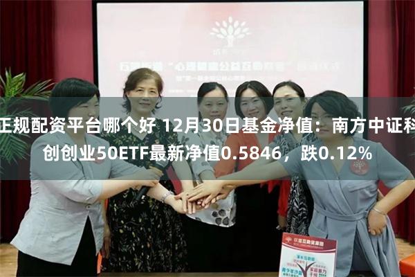 正规配资平台哪个好 12月30日基金净值：南方中证科创创业50ETF最新净值0.5846，跌0.12%