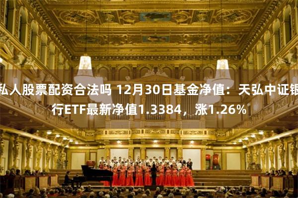 私人股票配资合法吗 12月30日基金净值：天弘中证银行ETF最新净值1.3384，涨1.26%