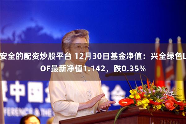 安全的配资炒股平台 12月30日基金净值：兴全绿色LOF最新净值1.142，跌0.35%