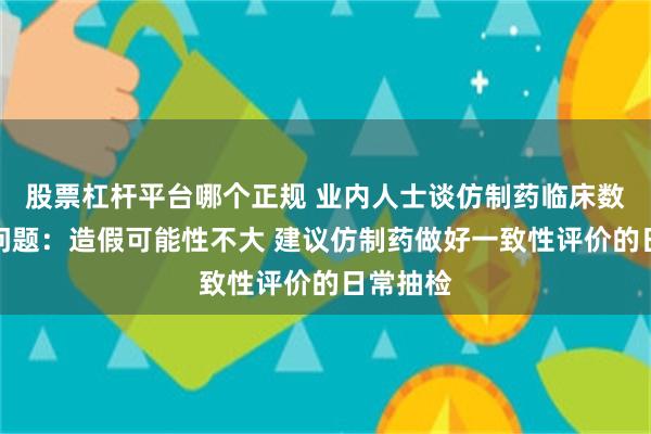 股票杠杆平台哪个正规 业内人士谈仿制药临床数据重复问题：造假可能性不大 建议仿制药做好一致性评价的日常抽检