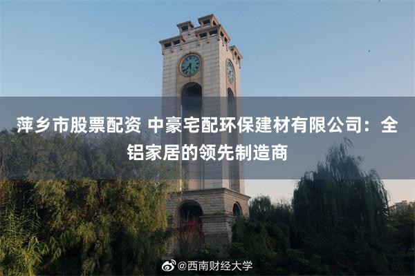 萍乡市股票配资 中豪宅配环保建材有限公司：全铝家居的领先制造商