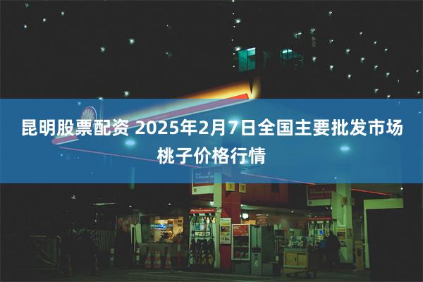 昆明股票配资 2025年2月7日全国主要批发市场桃子价格行情