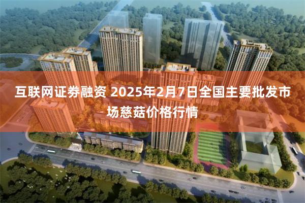 互联网证劵融资 2025年2月7日全国主要批发市场慈菇价格行情