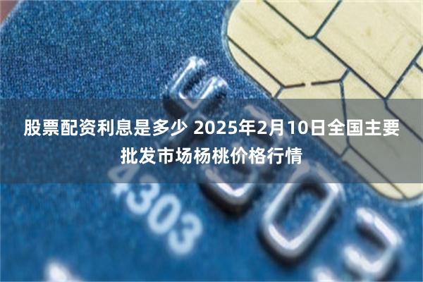 股票配资利息是多少 2025年2月10日全国主要批发市场杨桃价格行情