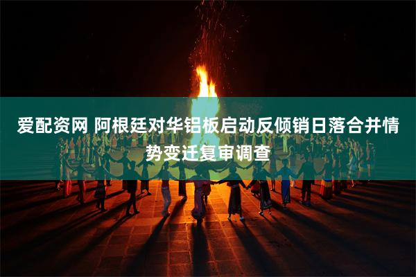 爱配资网 阿根廷对华铝板启动反倾销日落合并情势变迁复审调查