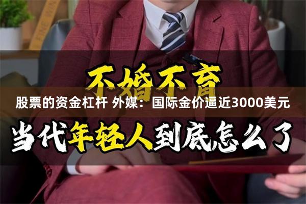 股票的资金杠杆 外媒：国际金价逼近3000美元