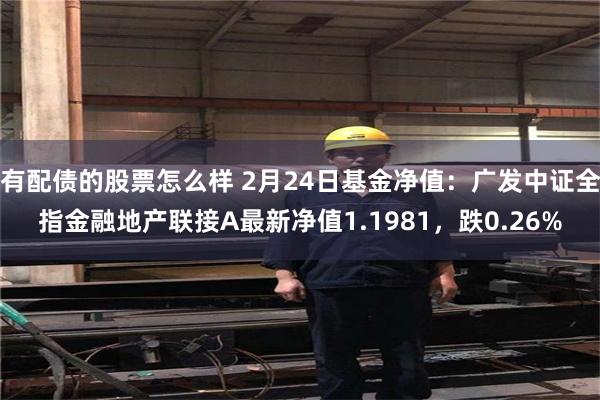 有配债的股票怎么样 2月24日基金净值：广发中证全指金融地产联接A最新净值1.1981，跌0.26%