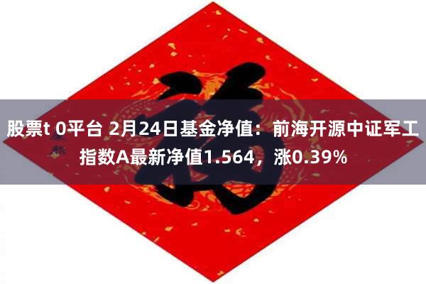 股票t 0平台 2月24日基金净值：前海开源中证军工指数A最新净值1.564，涨0.39%