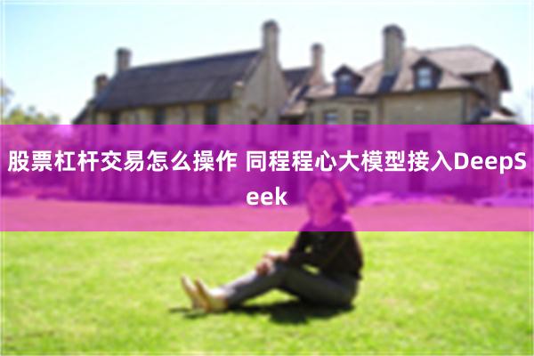 股票杠杆交易怎么操作 同程程心大模型接入DeepSeek